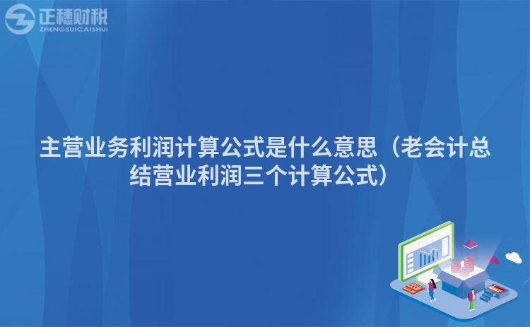 主營業(yè)務利潤計算公式是什么意思（老會計總結營業(yè)利潤三個計算公式）