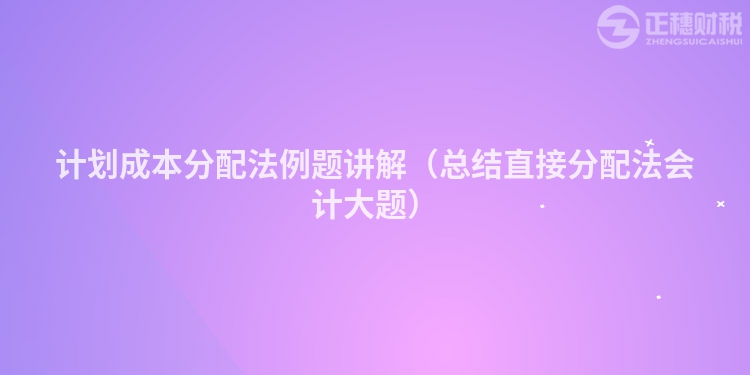 計(jì)劃成本分配法例題講解（總結(jié)直接分配法會(huì)計(jì)大題）