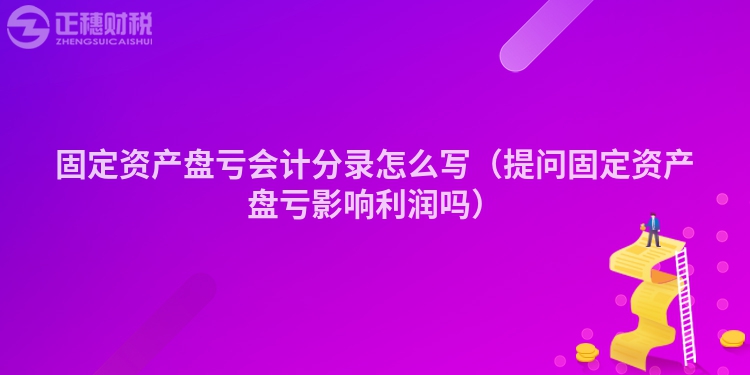 固定資產(chǎn)盤虧會(huì)計(jì)分錄怎么寫（提問固定資產(chǎn)盤虧影響利潤(rùn)嗎）