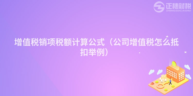 增值稅銷項稅額計算公式（公司增值稅怎么抵扣舉例）