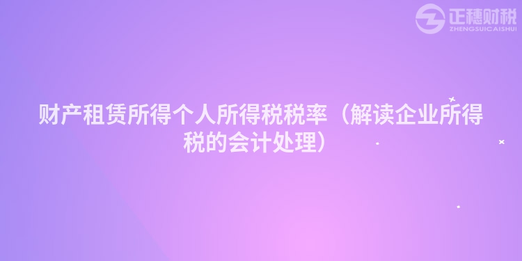 財(cái)產(chǎn)租賃所得個(gè)人所得稅稅率（解讀企業(yè)所得稅的會(huì)計(jì)處理）