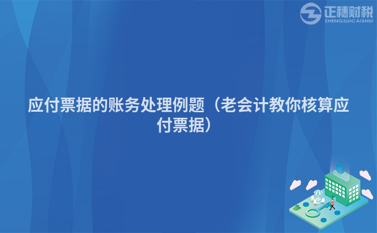 應(yīng)付票據(jù)的賬務(wù)處理例題（老會(huì)計(jì)教你核算應(yīng)付票據(jù)）