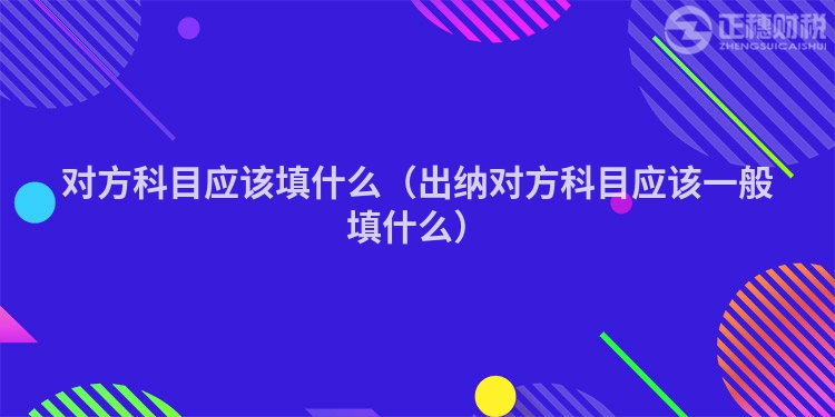 對方科目應該填什么（出納對方科目應該一般填什么）