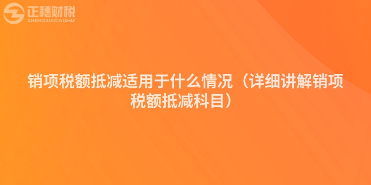 銷項稅額抵減適用于什么情況（詳細講解銷項稅額抵減科目）