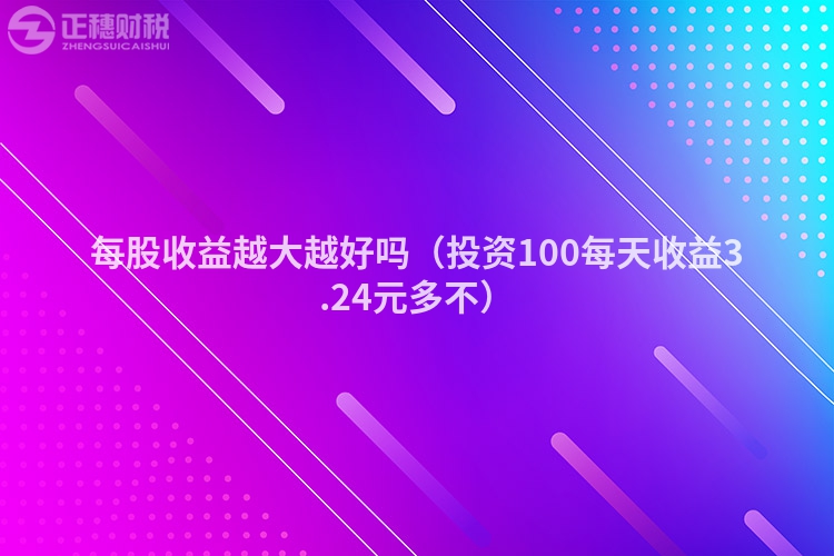 每股收益越大越好嗎（投資100每天收益3.24元多不）