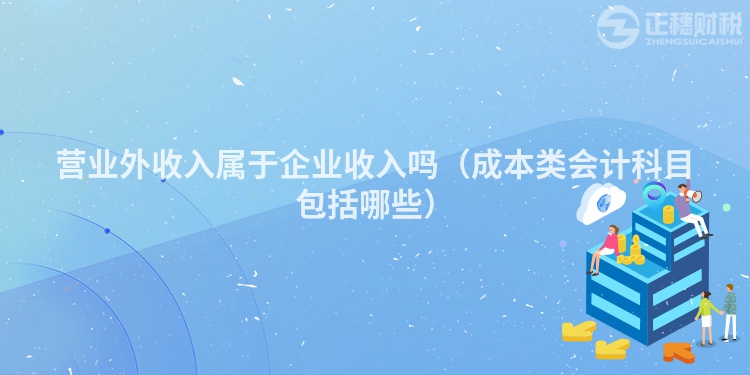 營業(yè)外收入屬于企業(yè)收入嗎（成本類會(huì)計(jì)科目包括哪些）