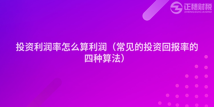 投資利潤率怎么算利潤（常見的投資回報(bào)率的四種算法）