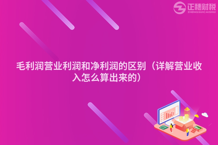 毛利潤營業(yè)利潤和凈利潤的區(qū)別（詳解營業(yè)收入怎么算出來的）