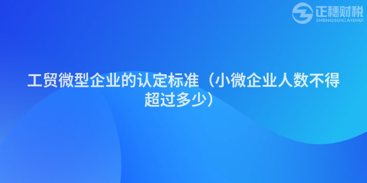 工貿(mào)微型企業(yè)的認定標準（小微企業(yè)人數(shù)不得超過多少）