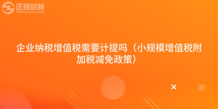 企業(yè)納稅增值稅需要計提嗎（小規(guī)模增值稅附加稅減免政策）