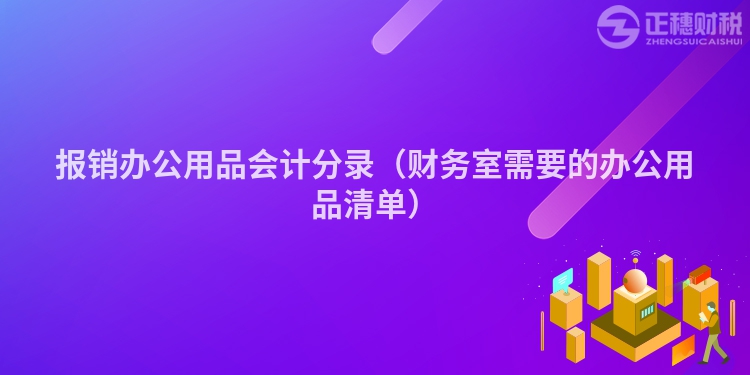 報(bào)銷辦公用品會(huì)計(jì)分錄（財(cái)務(wù)室需要的辦公用品清單）