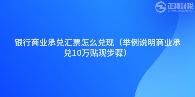 銀行商業(yè)承兌匯票怎么兌現(xiàn)（舉例說明商業(yè)承兌10萬(wàn)貼現(xiàn)步驟）