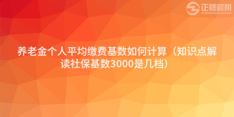 養(yǎng)老金個(gè)人平均繳費(fèi)基數(shù)如何計(jì)算（知識(shí)點(diǎn)解讀社?；鶖?shù)3000是幾檔）