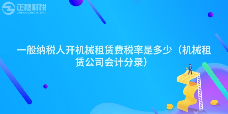 一般納稅人開機(jī)械租賃費(fèi)稅率是多少（機(jī)械租賃公司會(huì)計(jì)分錄）