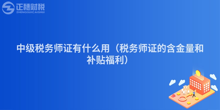 中級稅務(wù)師證有什么用（稅務(wù)師證的含金量和補貼福利）