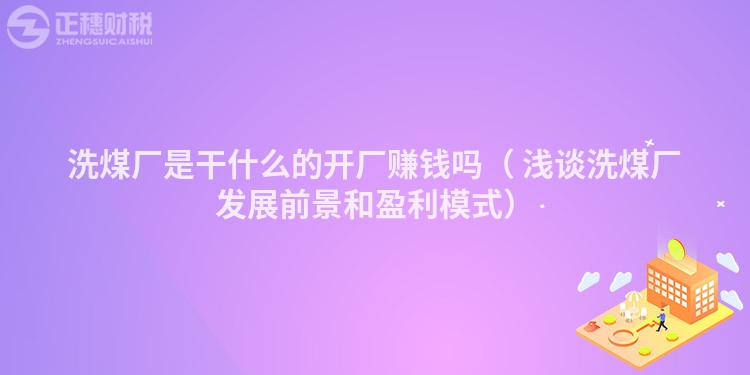 洗煤廠是干什么的開廠賺錢嗎（ 淺談洗煤廠發(fā)展前景和盈利模式）