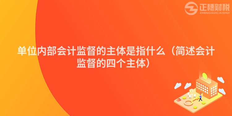 單位內(nèi)部會計監(jiān)督的主體是指什么（簡述會計監(jiān)督的四個主體）