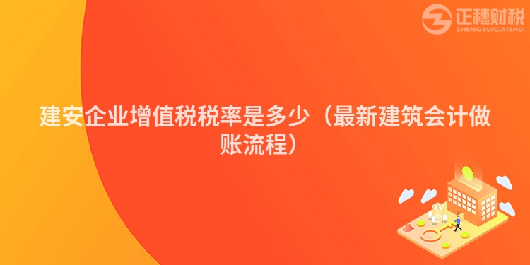 建安企業(yè)增值稅稅率是多少（最新建筑會計做賬流程）