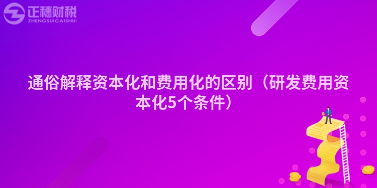 通俗解釋資本化和費(fèi)用化的區(qū)別（研發(fā)費(fèi)用資本化5個條件）