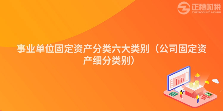 事業(yè)單位固定資產(chǎn)分類六大類別（公司固定資產(chǎn)細(xì)分類別）