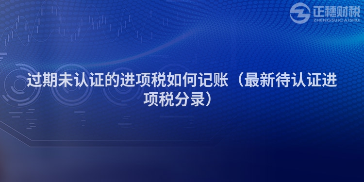 過(guò)期未認(rèn)證的進(jìn)項(xiàng)稅如何記賬（最新待認(rèn)證進(jìn)項(xiàng)稅分錄）