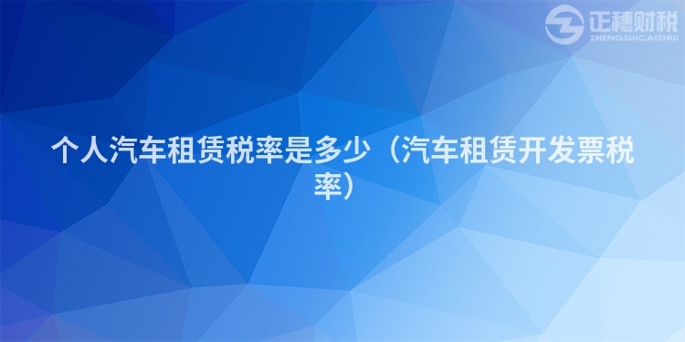 個(gè)人汽車(chē)租賃稅率是多少（汽車(chē)租賃開(kāi)發(fā)票稅率）