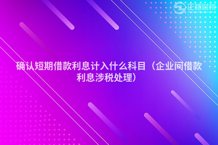 確認短期借款利息計入什么科目（企業(yè)間借款利息涉稅處理）