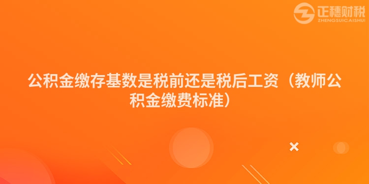 公積金繳存基數(shù)是稅前還是稅后工資（教師公積金繳費(fèi)標(biāo)準(zhǔn)）