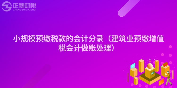 小規(guī)模預(yù)繳稅款的會(huì)計(jì)分錄（建筑業(yè)預(yù)繳增值稅會(huì)計(jì)做賬處理）