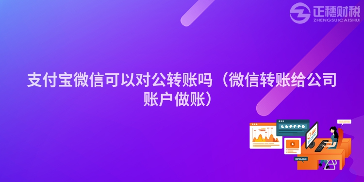 支付寶微信可以對(duì)公轉(zhuǎn)賬嗎（微信轉(zhuǎn)賬給公司賬戶做賬）