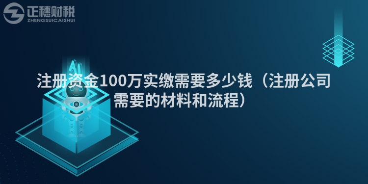 注冊資金100萬實(shí)繳需要多少錢（注冊公司需要的材料和流程）