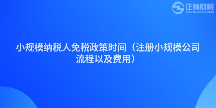 小規(guī)模納稅人免稅政策時間（注冊小規(guī)模公司流程以及費(fèi)用）