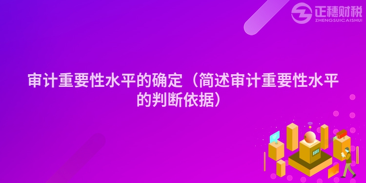 審計(jì)重要性水平的確定（簡(jiǎn)述審計(jì)重要性水平的判斷依據(jù)）