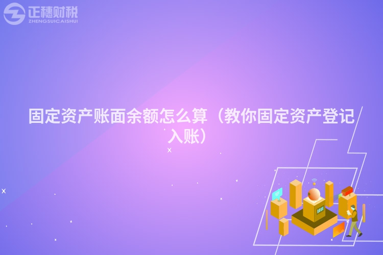 固定資產(chǎn)賬面余額怎么算（教你固定資產(chǎn)登記入賬）