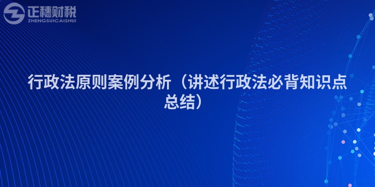 行政法原則案例分析（講述行政法必背知識點(diǎn)總結(jié)）