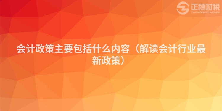 會計政策主要包括什么內(nèi)容（解讀會計行業(yè)最新政策）