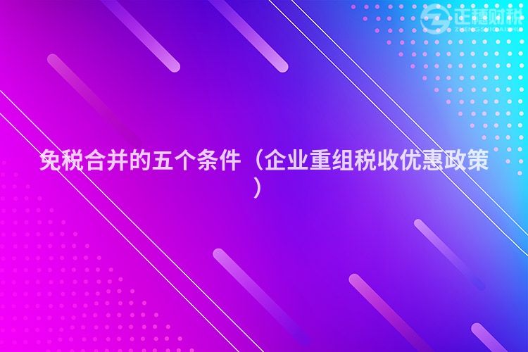 免稅合并的五個(gè)條件（企業(yè)重組稅收優(yōu)惠政策）