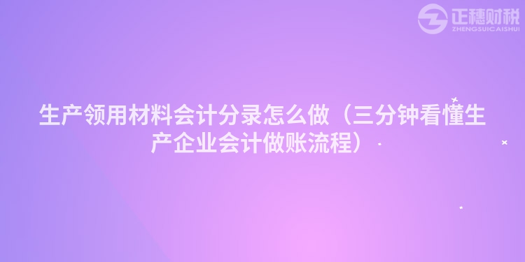 生產(chǎn)領(lǐng)用材料會計分錄怎么做（三分鐘看懂生產(chǎn)企業(yè)會計做賬流程）