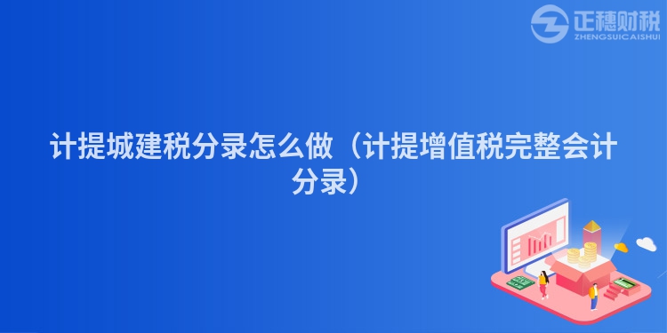 計(jì)提城建稅分錄怎么做（計(jì)提增值稅完整會(huì)計(jì)分錄）