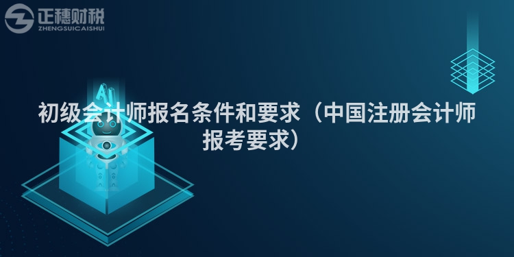 初級(jí)會(huì)計(jì)師報(bào)名條件和要求（中國注冊(cè)會(huì)計(jì)師報(bào)考要求）