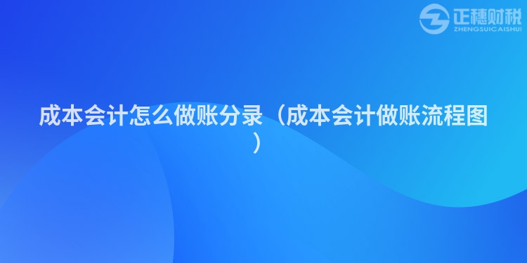 成本會計怎么做賬分錄（成本會計做賬流程圖）