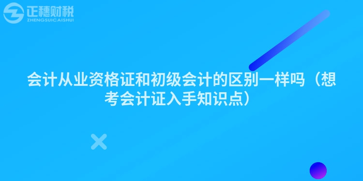 會計從業(yè)資格證和初級會計的區(qū)別一樣嗎（想考會計證入手知識點）