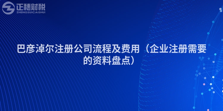 巴彥淖爾注冊公司流程及費用（企業(yè)注冊需要的資料盤點）