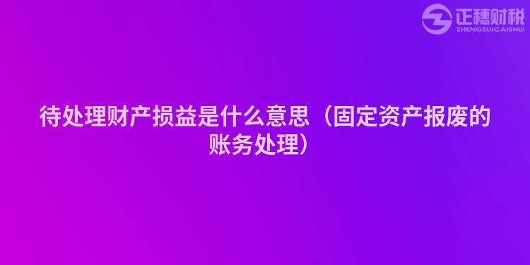 待處理財(cái)產(chǎn)損益是什么意思（固定資產(chǎn)報(bào)廢的賬務(wù)處理）