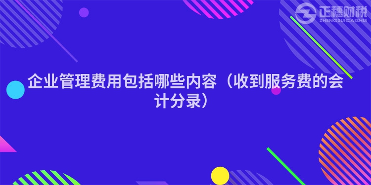 企業(yè)管理費(fèi)用包括哪些內(nèi)容（收到服務(wù)費(fèi)的會(huì)計(jì)分錄）