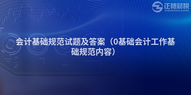 會計基礎規(guī)范試題及答案（0基礎會計工作基礎規(guī)范內容）