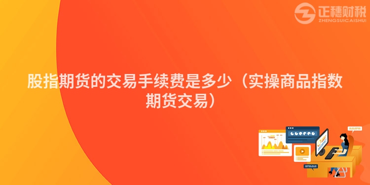 股指期貨的交易手續(xù)費是多少（實操商品指數(shù)期貨交易）