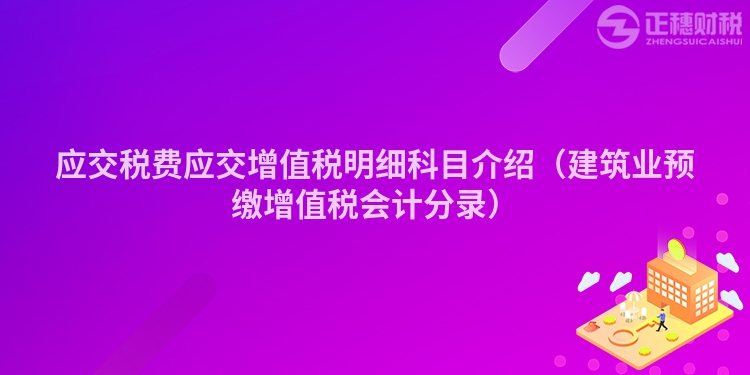 應交稅費應交增值稅明細科目介紹（建筑業(yè)預繳增值稅會計分錄）