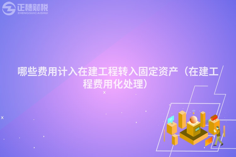 哪些費(fèi)用計(jì)入在建工程轉(zhuǎn)入固定資產(chǎn)（在建工程費(fèi)用化處理）