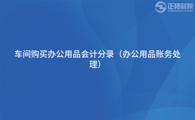 車間購買辦公用品會計分錄（辦公用品賬務(wù)處理）